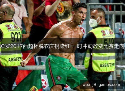 C罗2017西超杯脱衣庆祝染红 一时冲动改变比赛走向